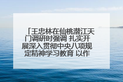 王忠林在仙桃潜江天门调研时强调 扎实开展深入贯彻中央八项规定精神学习教育 以作风建设新成效加快推动高质量发展