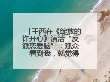王西在《绽放的许开心》演活“反派恋爱脑”：观众一看到我，就觉得不是好人