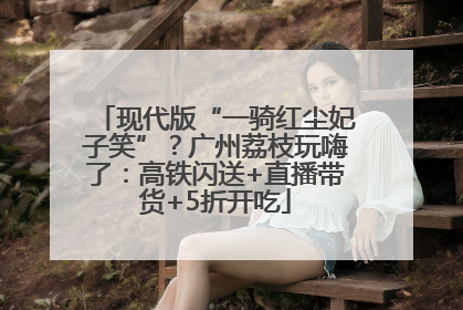 现代版“一骑红尘妃子笑”？广州荔枝玩嗨了：高铁闪送+直播带货+5折开吃