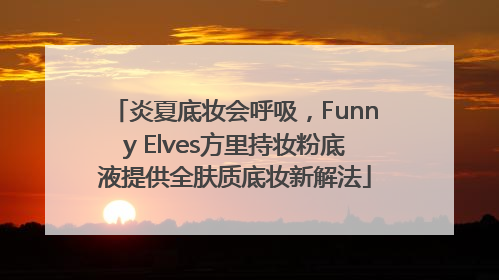 炎夏底妆会呼吸，Funny Elves方里持妆粉底液提供全肤质底妆新解法