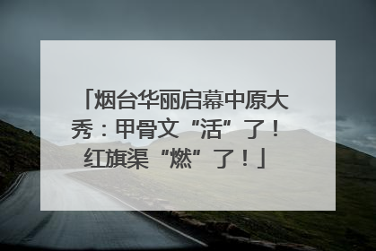 烟台华丽启幕中原大秀：甲骨文“活”了！红旗渠“燃”了！