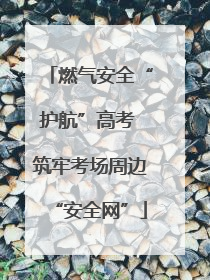 燃气安全“护航”高考 筑牢考场周边“安全网”