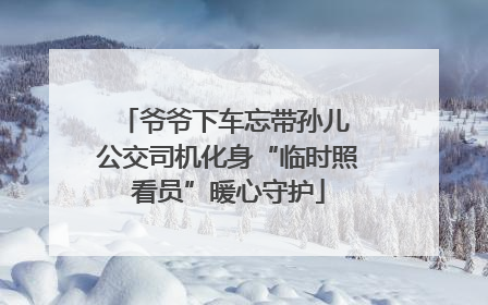 爷爷下车忘带孙儿 公交司机化身“临时照看员”暖心守护