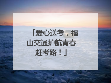 爱心送考，福山交通护航青春赶考路！