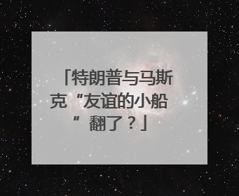 特朗普与马斯克“友谊的小船”翻了？