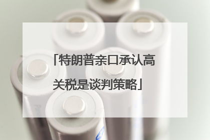 特朗普亲口承认高关税是谈判策略