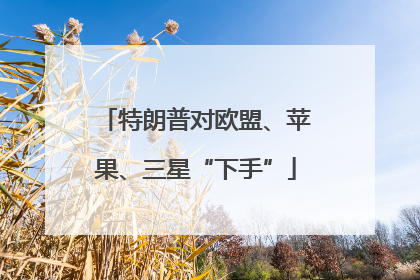 特朗普对欧盟、苹果、三星“下手”