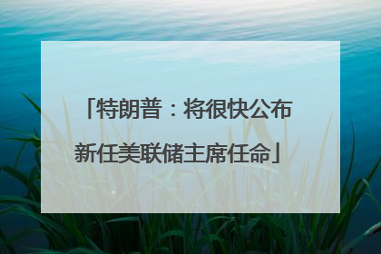 特朗普：将很快公布新任美联储主席任命