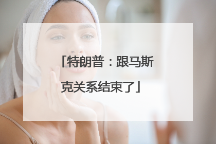 特朗普：跟马斯克关系结束了