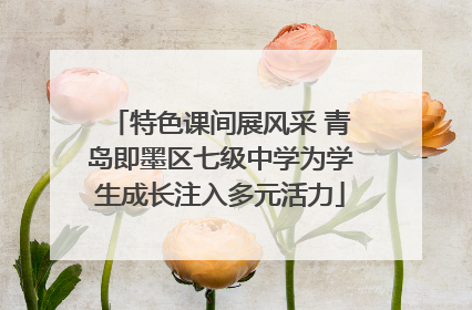 特色课间展风采 青岛即墨区七级中学为学生成长注入多元活力