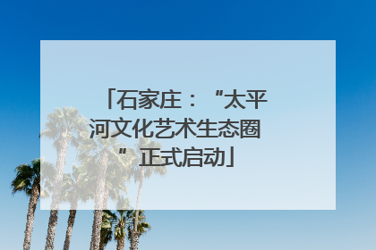 石家庄：“太平河文化艺术生态圈”正式启动