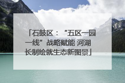 石鼓区：“五区一园一线”战略赋能 河湖长制绘就生态新图景