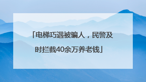 电梯巧遇被骗人，民警及时拦截40余万养老钱