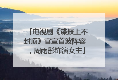 电视剧《谍报上不封顶》官宣首波阵容，周雨彤饰演女主
