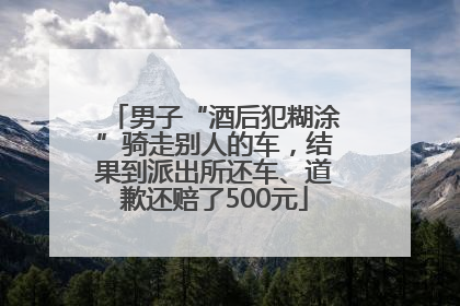 男子“酒后犯糊涂”骑走别人的车，结果到派出所还车、道歉还赔了500元