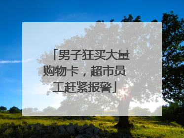 男子狂买大量购物卡，超市员工赶紧报警