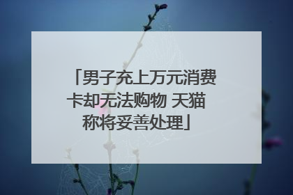 男子充上万元消费卡却无法购物 天猫称将妥善处理