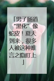 男子肠道“黑化”像蛇皮！夏天到来，很多人被这种难言之隐盯上