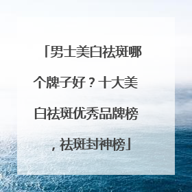 男士美白祛斑哪个牌子好？十大美白祛斑优秀品牌榜，祛斑封神榜