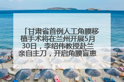 甘肃省首例人工角膜移植手术将在兰州开展5月30日，李绍伟教授赴兰亲自主刀，开启角膜盲患者复明新纪元