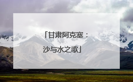 甘肃阿克塞：沙与水之歌