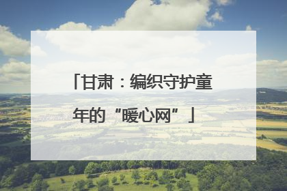 甘肃：编织守护童年的“暖心网”