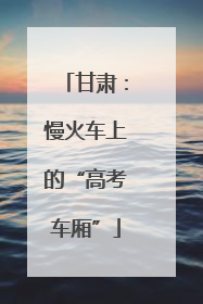 甘肃：慢火车上的“高考车厢”