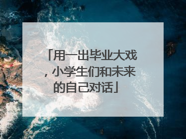 用一出毕业大戏，小学生们和未来的自己对话