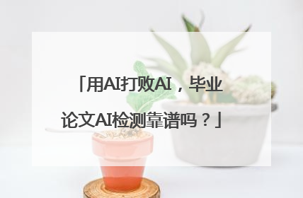 用AI打败AI，毕业论文AI检测靠谱吗？