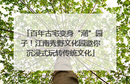 百年古宅变身“潮”园子！江南秀野文化园邀你沉浸式玩转传统文化