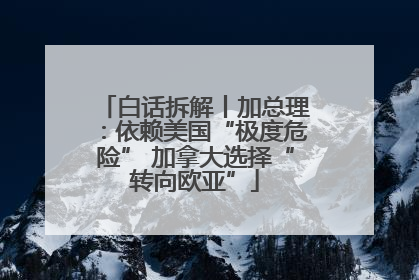白话拆解丨加总理：依赖美国“极度危险” 加拿大选择“转向欧亚”