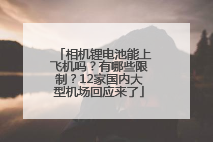 相机锂电池能上飞机吗？有哪些限制？12家国内大型机场回应来了