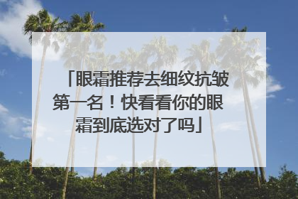眼霜推荐去细纹抗皱第一名！快看看你的眼霜到底选对了吗