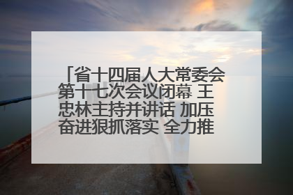 省十四届人大常委会第十七次会议闭幕 王忠林主持并讲话 加压奋进狠抓落实 全力推动支点建设成势见效