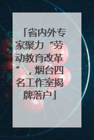 省内外专家聚力“劳动教育改革”，烟台四名工作室揭牌落户