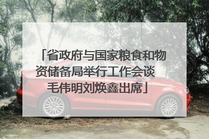 省政府与国家粮食和物资储备局举行工作会谈 毛伟明刘焕鑫出席