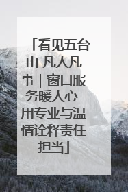 看见五台山 凡人凡事｜窗口服务暖人心 用专业与温情诠释责任担当