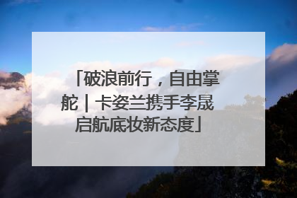 破浪前行，自由掌舵｜卡姿兰携手李晟启航底妆新态度