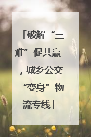 破解“三难”促共赢，城乡公交“变身”物流专线
