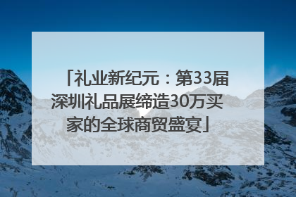 礼业新纪元：第33届深圳礼品展缔造30万买家的全球商贸盛宴