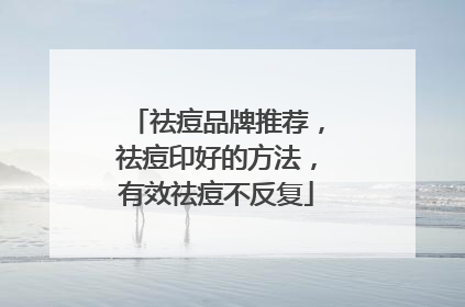 祛痘品牌推荐，祛痘印好的方法，有效祛痘不反复