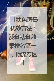 祛色斑最优效方法：淡斑祛斑效果排名第一，顶流专区