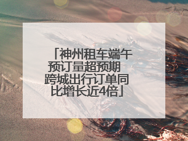 神州租车端午预订量超预期 跨城出行订单同比增长近4倍