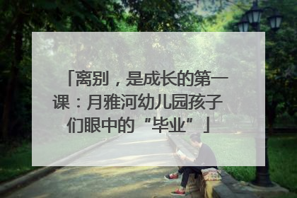 离别，是成长的第一课：月雅河幼儿园孩子们眼中的“毕业”