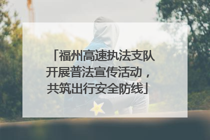 福州高速执法支队开展普法宣传活动，共筑出行安全防线