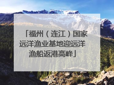 福州（连江）国家远洋渔业基地迎远洋渔船返港高峰