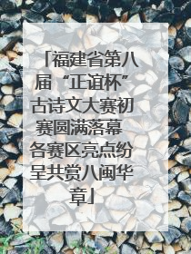 福建省第八届“正谊杯”古诗文大赛初赛圆满落幕 各赛区亮点纷呈共赏八闽华章