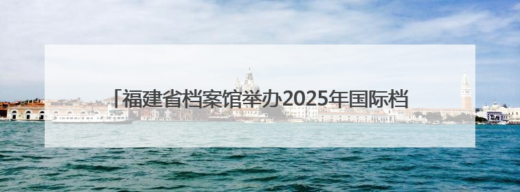 福建省档案馆举办2025年国际档案日系列宣传活动 台湾义勇队档案入选第六批《中国档案文献遗产名录》