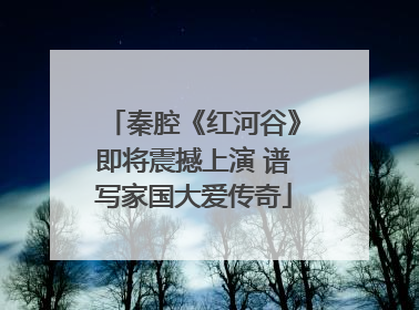 秦腔《红河谷》即将震撼上演 谱写家国大爱传奇