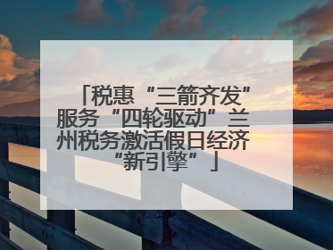 税惠“三箭齐发”服务“四轮驱动”兰州税务激活假日经济“新引擎”